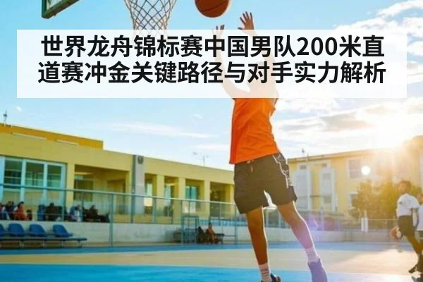 世界龙舟锦标赛中国男队200米直道赛冲金关键路径与对手实力解析
