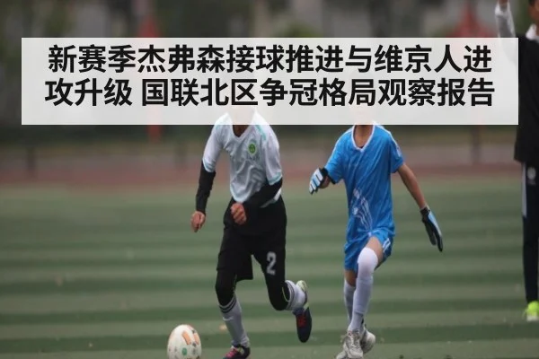 新赛季杰弗森接球推进与维京人进攻升级 国联北区争冠格局观察报告