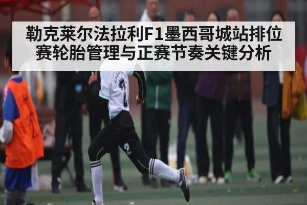 勒克莱尔法拉利F1墨西哥城站排位赛轮胎管理与正赛节奏关键分析
