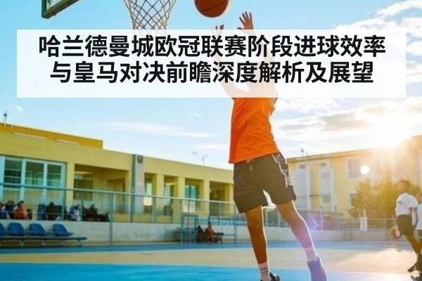 哈兰德曼城欧冠联赛阶段进球效率与皇马对决前瞻深度解析及展望