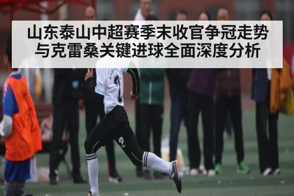 山东泰山中超赛季末收官争冠走势与克雷桑关键进球全面深度分析