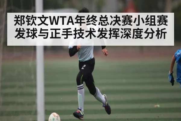 郑钦文WTA年终总决赛小组赛发球与正手技术发挥深度分析