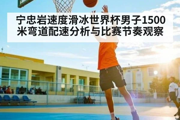 宁忠岩速度滑冰世界杯男子1500米弯道配速分析与比赛节奏观察