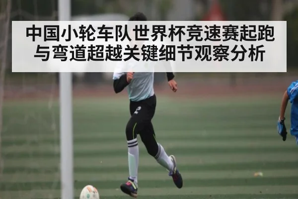 中国小轮车队世界杯竞速赛起跑与弯道超越关键细节观察分析
